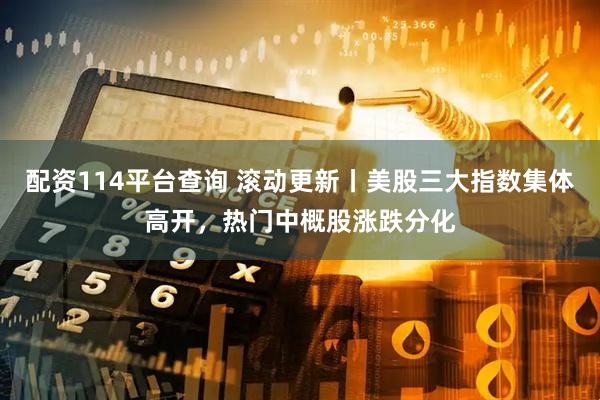 配资114平台查询 滚动更新丨美股三大指数集体高开，热门中概股涨跌分化