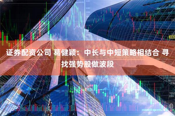 证券配资公司 葛健颖：中长与中短策略相结合 寻找强势股做波段