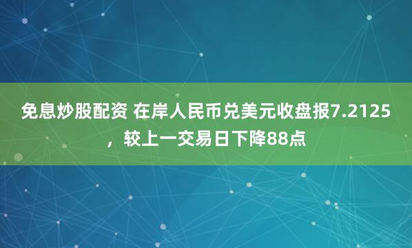 免息炒股配资 在岸人民币兑美元收盘报7.2125，较上一交易日下降88点