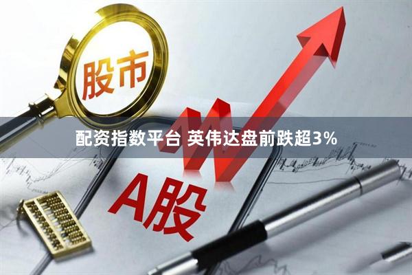 配资指数平台 英伟达盘前跌超3%