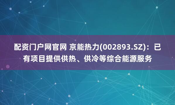 配资门户网官网 京能热力(002893.SZ)：已有项目提供供热、供冷等综合能源服务