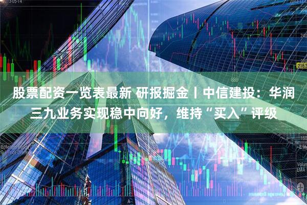 股票配资一览表最新 研报掘金丨中信建投：华润三九业务实现稳中向好，维持“买入”评级