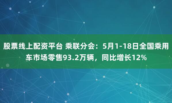 股票线上配资平台 乘联分会：5月1-18日全国乘用车市场零售93.2万辆，同比增长12%
