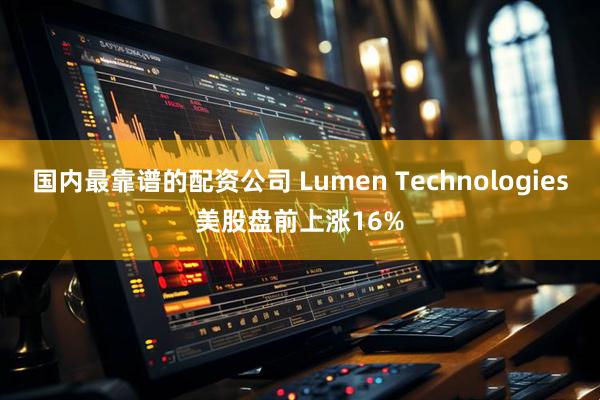 国内最靠谱的配资公司 Lumen Technologies美股盘前上涨16%