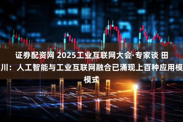 证劵配资网 2025工业互联网大会·专家谈 田洪川：人工智能与工业互联网融合已涌现上百种应用模式