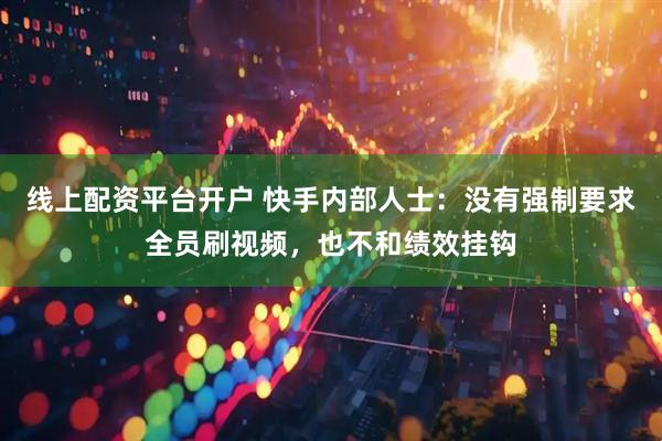 线上配资平台开户 快手内部人士：没有强制要求全员刷视频，也不和绩效挂钩