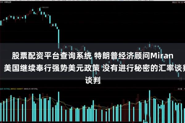 股票配资平台查询系统 特朗普经济顾问Miran：美国继续奉行强势美元政策 没有进行秘密的汇率谈判