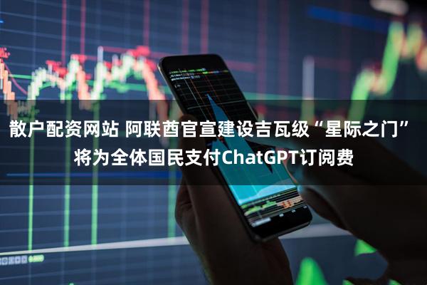 散户配资网站 阿联酋官宣建设吉瓦级“星际之门” 将为全体国民支付ChatGPT订阅费