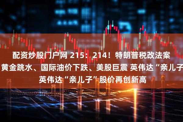 配资炒股门户网 215：214！特朗普税改法案在众议院通过！黄金跳水、国际油价下跌、美股巨震 英伟达“亲儿子”股价再创新高