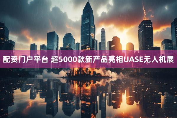 配资门户平台 超5000款新产品亮相UASE无人机展