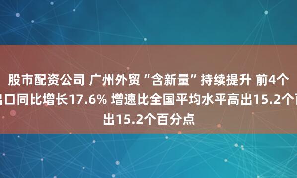 股市配资公司 广州外贸“含新量”持续提升 前4个月进出口同比增长17.6% 增速比全国平均水平高出15.2个百分点