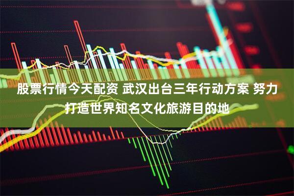 股票行情今天配资 武汉出台三年行动方案 努力打造世界知名文化旅游目的地
