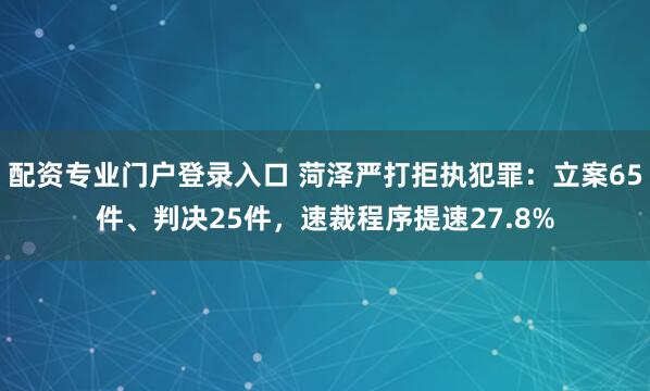 配资专业门户登录入口 菏泽严打拒执犯罪：立案65件、判决25件，速裁程序提速27.8%