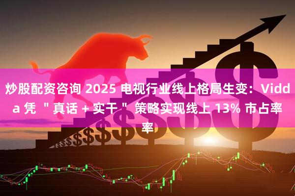 炒股配资咨询 2025 电视行业线上格局生变：Vidda 凭 ＂真话 + 实干＂ 策略实现线上 13% 市占率
