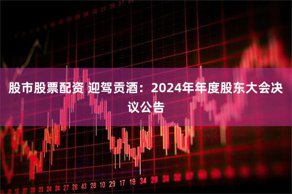 股市股票配资 迎驾贡酒：2024年年度股东大会决议公告