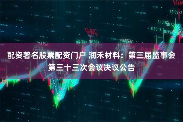 配资著名股票配资门户 润禾材料：第三届监事会第三十三次会议决议公告