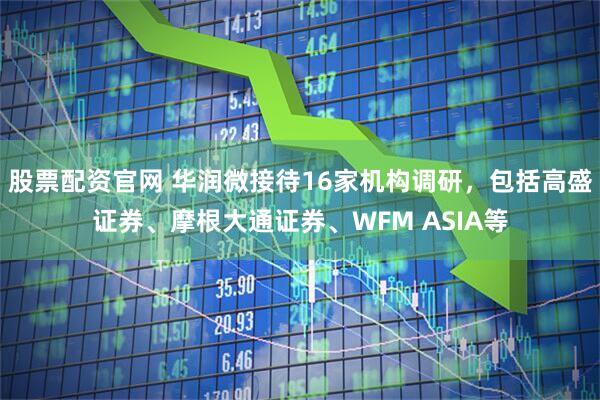 股票配资官网 华润微接待16家机构调研，包括高盛证券、摩根大通证券、WFM ASIA等