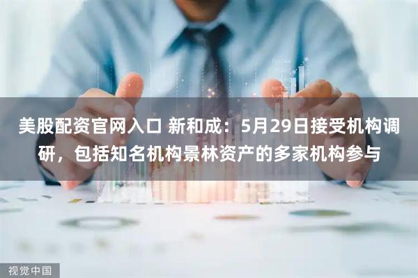 美股配资官网入口 新和成：5月29日接受机构调研，包括知名机构景林资产的多家机构参与