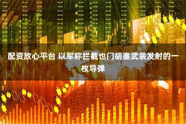 配资放心平台 以军称拦截也门胡塞武装发射的一枚导弹