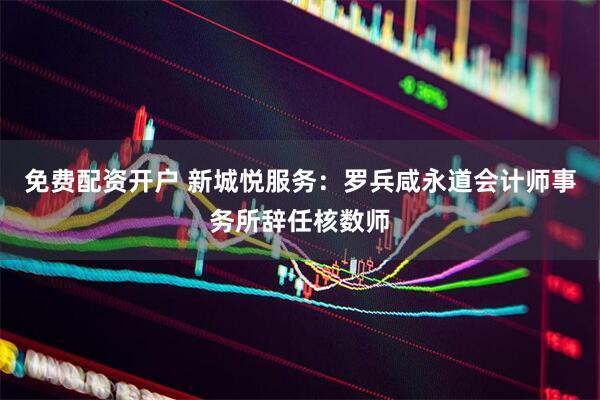 免费配资开户 新城悦服务：罗兵咸永道会计师事务所辞任核数师