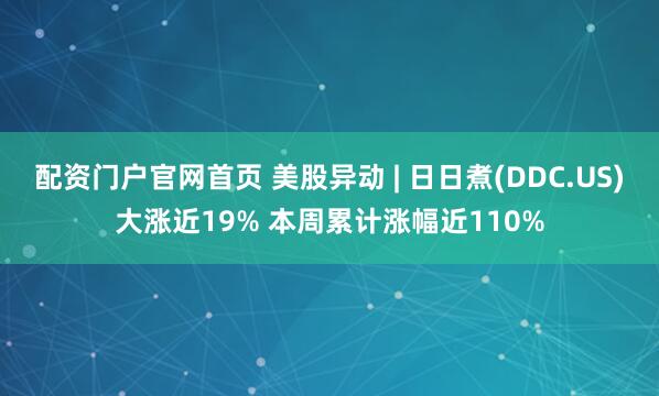 配资门户官网首页 美股异动 | 日日煮(DDC.US)大涨近19% 本周累计涨幅近110%