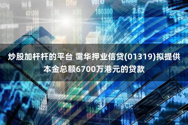炒股加杆杆的平台 霭华押业信贷(01319)拟提供本金总额6700万港元的贷款