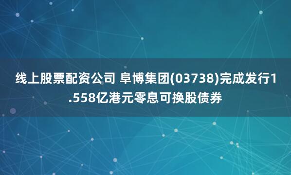 线上股票配资公司 阜博集团(03738)完成发行1.558亿港元零息可换股债券