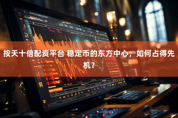 按天十倍配资平台 稳定币的东方中心，如何占得先机？