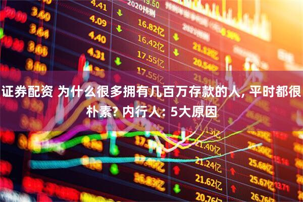 证券配资 为什么很多拥有几百万存款的人, 平时都很朴素? 内行人: 5大原因