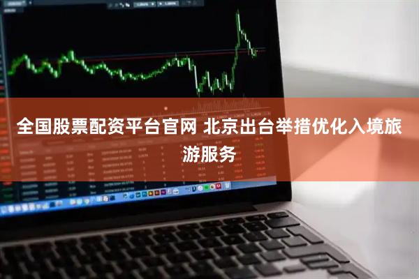 全国股票配资平台官网 北京出台举措优化入境旅游服务