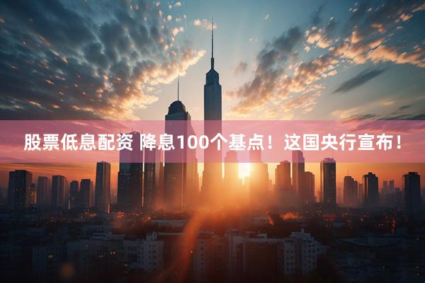 股票低息配资 降息100个基点！这国央行宣布！