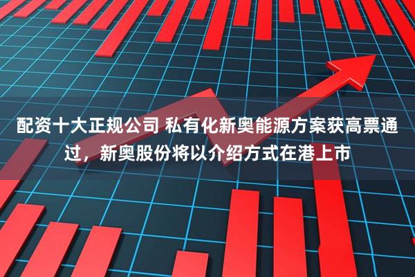 配资十大正规公司 私有化新奥能源方案获高票通过，新奥股份将以介绍方式在港上市