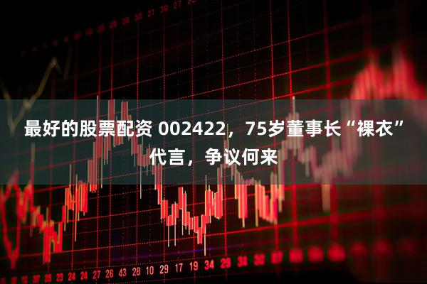 最好的股票配资 002422，75岁董事长“裸衣”代言，争议何来