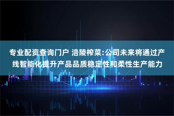 专业配资查询门户 涪陵榨菜:公司未来将通过产线智能化提升产品品质稳定性和柔性生产能力