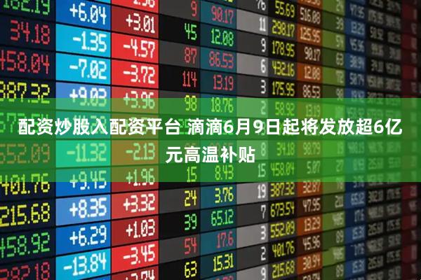 配资炒股入配资平台 滴滴6月9日起将发放超6亿元高温补贴