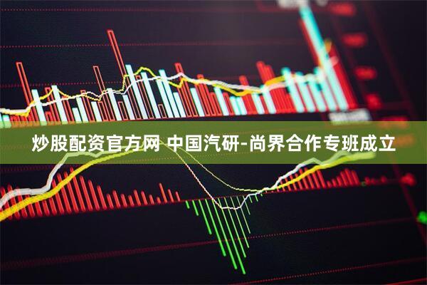 炒股配资官方网 中国汽研-尚界合作专班成立