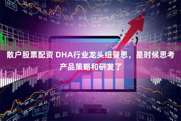 散户股票配资 DHA行业龙头纽曼思，是时候思考产品策略和研发了