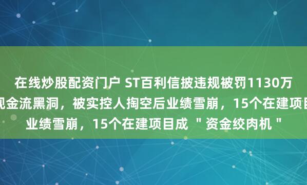 在线炒股配资门户 ST百利信披违规被罚1130万！4亿亏损+ 1.6亿现金流黑洞，被实控人掏空后业绩雪崩，15个在建项目成 ＂资金绞肉机＂
