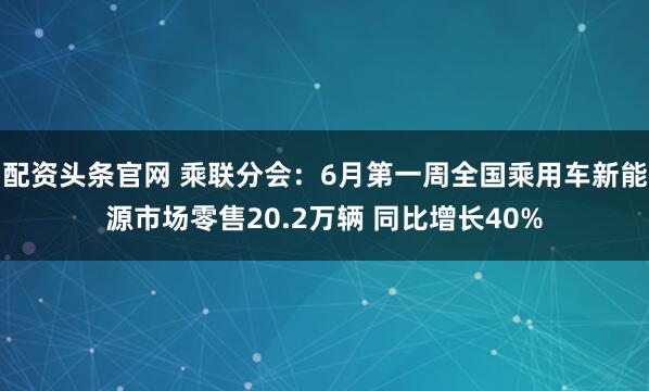 配资头条官网 乘联分会：6月第一周全国乘用车新能源市场零售20.2万辆 同比增长40%