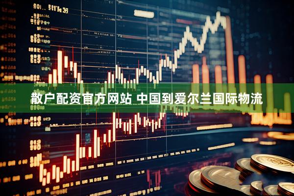 散户配资官方网站 中国到爱尔兰国际物流