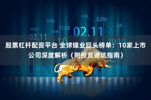 股票杠杆配资平台 全球镍业巨头榜单：10家上市公司深度解析（附投资避坑指南）