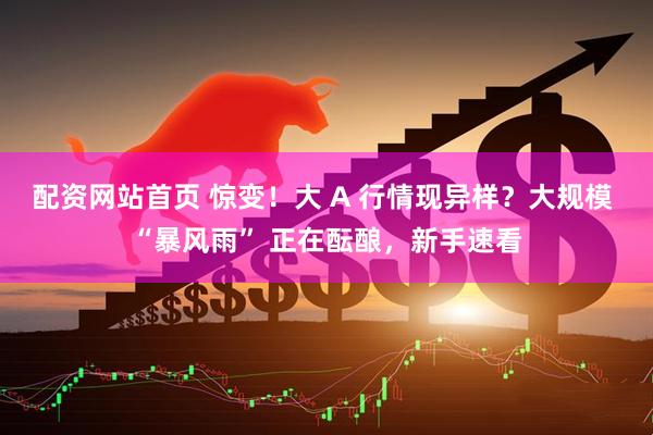 配资网站首页 惊变！大 A 行情现异样？大规模 “暴风雨” 正在酝酿，新手速看
