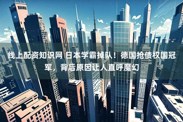 线上配资知识网 日本学霸掉队！德国抢债权国冠军，背后原因让人直呼魔幻