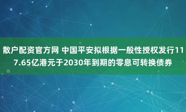 散户配资官方网 中国平安拟根据一般性授权发行117.65亿港元于2030年到期的零息可转换债券