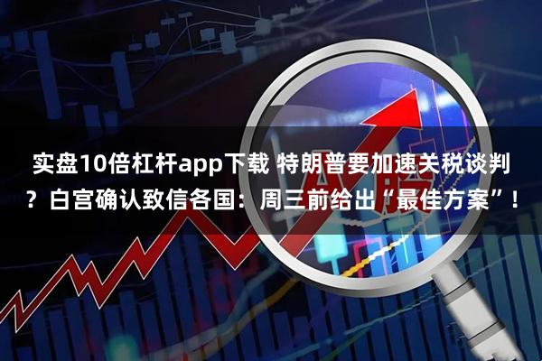 实盘10倍杠杆app下载 特朗普要加速关税谈判？白宫确认致信各国：周三前给出“最佳方案”！