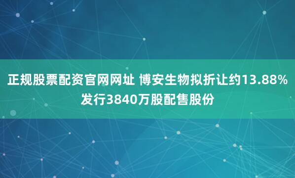 正规股票配资官网网址 博安生物拟折让约13.88%发行3840万股配售股份
