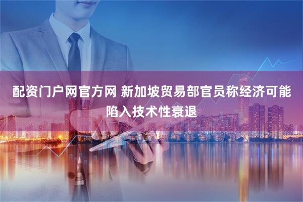 配资门户网官方网 新加坡贸易部官员称经济可能陷入技术性衰退