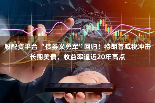 股配资平台 “债券义勇军”回归！特朗普减税冲击长期美债，收益率逼近20年高点