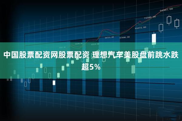 中国股票配资网股票配资 理想汽车美股盘前跳水跌超5%