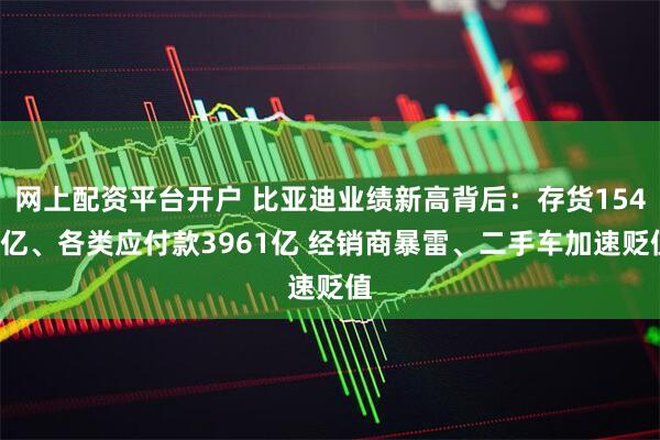 网上配资平台开户 比亚迪业绩新高背后：存货1544亿、各类应付款3961亿 经销商暴雷、二手车加速贬值